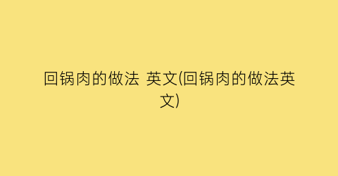 回锅肉的做法 英文(回锅肉的做法英文)